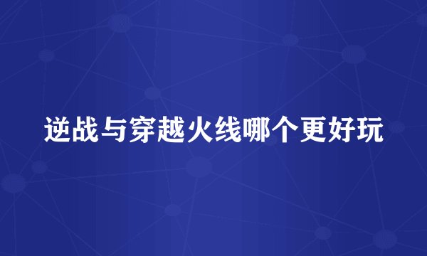 逆战与穿越火线哪个更好玩