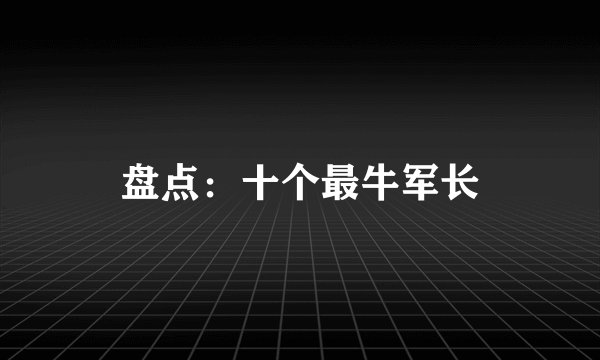 盘点：十个最牛军长