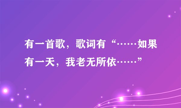 有一首歌,歌词有“……如果有一天,我老无所依……”