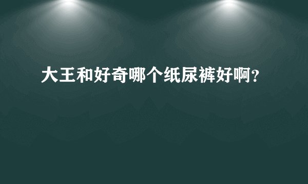 大王和好奇哪个纸尿裤好啊？