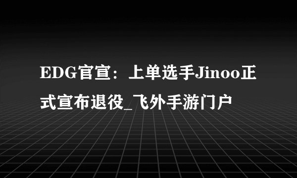 EDG官宣:上单选手Jinoo正式宣布退役_飞外手游门户