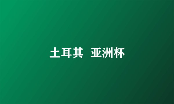 土耳其  亚洲杯