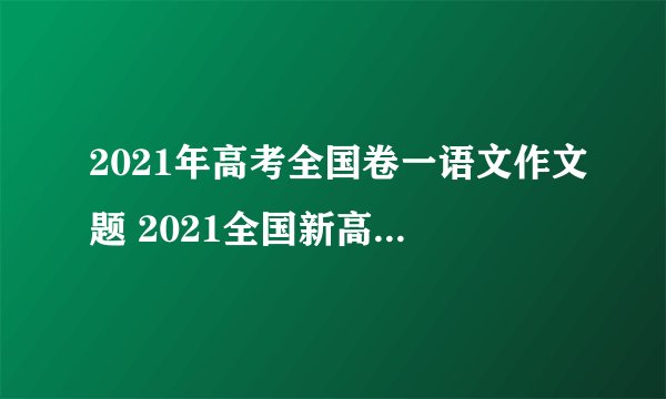 2021年高考全国卷一语文作文题 2021全国新高考作文Ⅰ卷