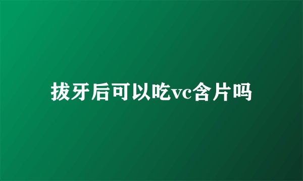 拔牙后可以吃vc含片吗