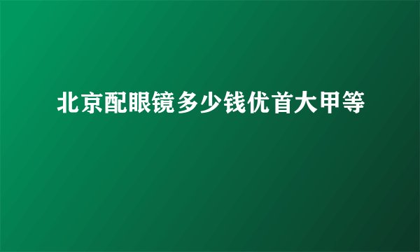 北京配眼镜多少钱优首大甲等