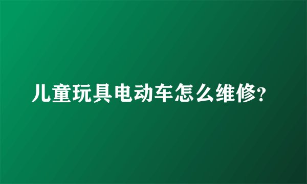 儿童玩具电动车怎么维修？