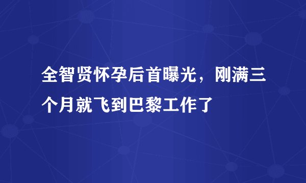 全智贤怀孕后首曝光，刚满三个月就飞到巴黎工作了