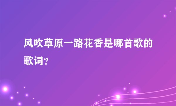 风吹草原一路花香是哪首歌的歌词？