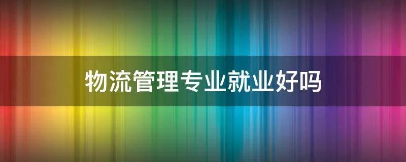 物流管理专业就业好吗