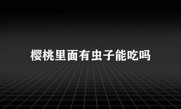 樱桃里面有虫子能吃吗