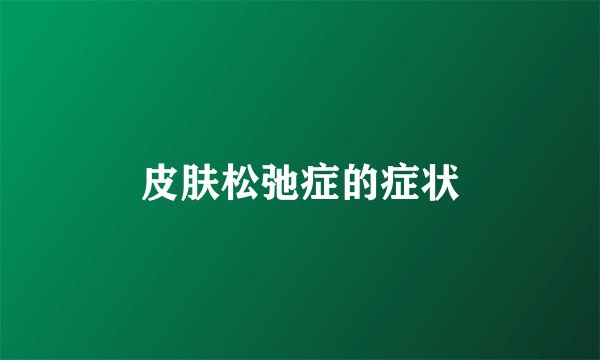 皮肤松弛症的症状