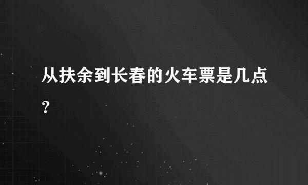 从扶余到长春的火车票是几点？