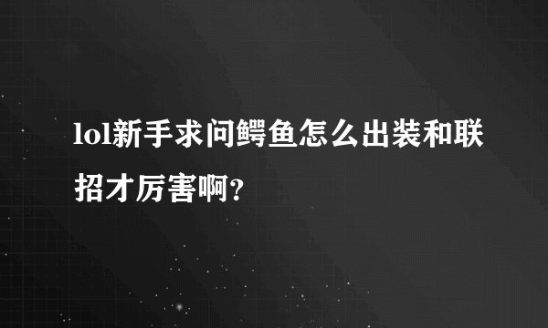 lol新手求问鳄鱼怎么出装和联招才厉害啊？