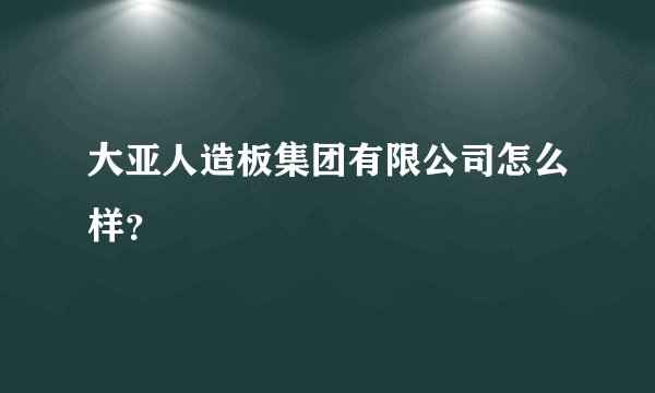 大亚人造板集团有限公司怎么样？