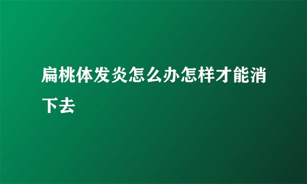 扁桃体发炎怎么办怎样才能消下去
