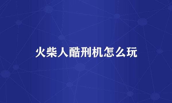 火柴人酷刑机怎么玩