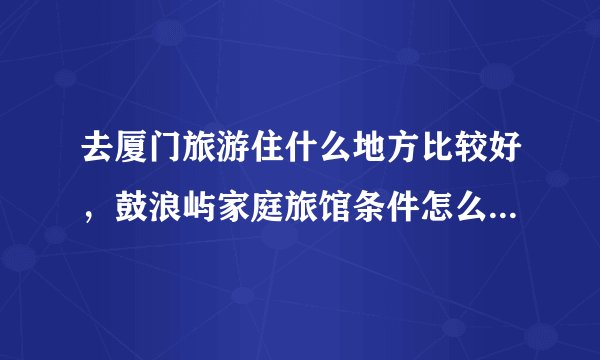 去厦门旅游住什么地方比较好，鼓浪屿家庭旅馆条件怎么样？？？