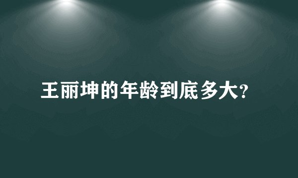 王丽坤的年龄到底多大？