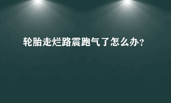 轮胎走烂路震跑气了怎么办？