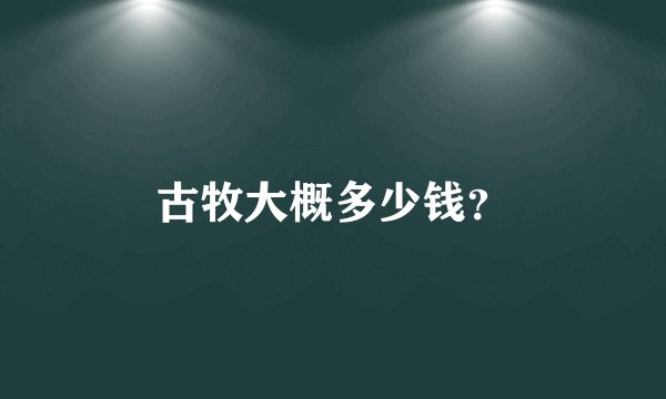 古牧大概多少钱？