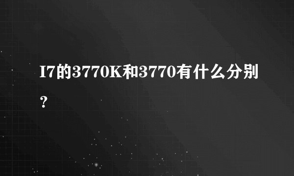 I7的3770K和3770有什么分别？