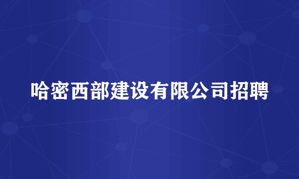 哈密西部建设有限公司招聘