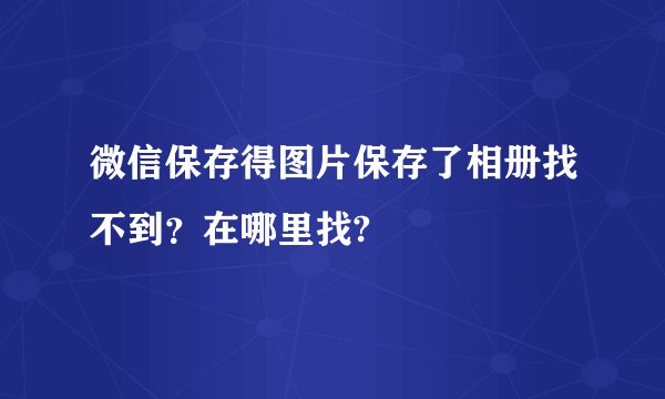 微信保存得图片保存了相册找不到？在哪里找?