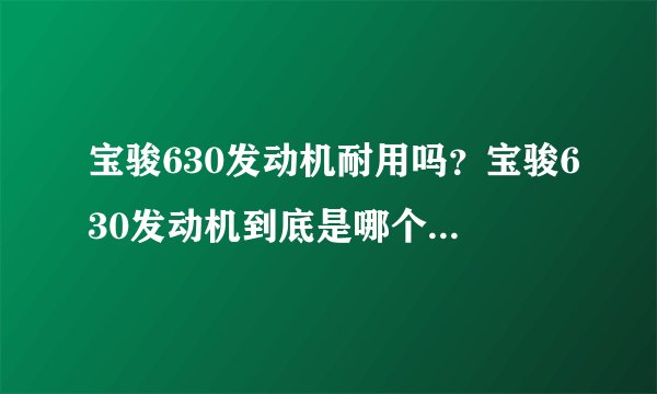 宝骏630发动机耐用吗？宝骏630发动机到底是哪个的？求真相！