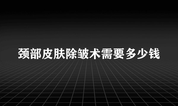 颈部皮肤除皱术需要多少钱