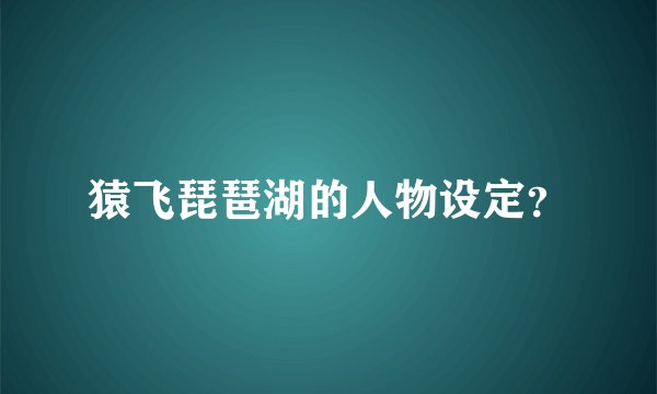 猿飞琵琶湖的人物设定？