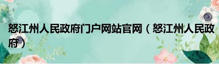 怒江州人民政府门户网站官网(怒江州人民政府)