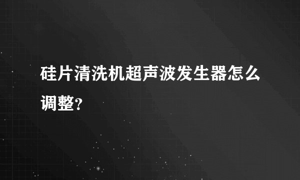 硅片清洗机超声波发生器怎么调整?