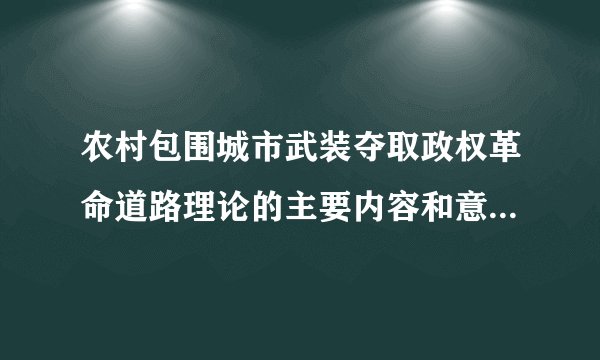 农村包围城市武装夺取政权革命道路理论的主要内容和意义是什么？