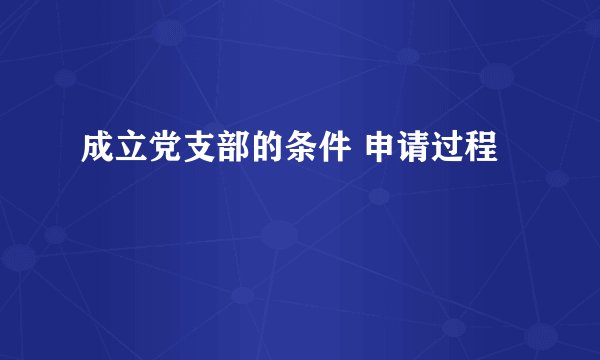 成立党支部的条件 申请过程