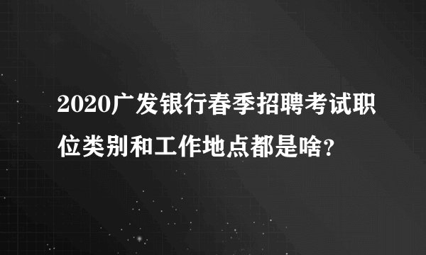 2020广发银行春季招聘考试职位类别和工作地点都是啥？