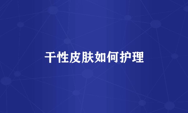 干性皮肤如何护理