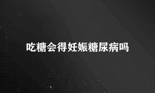 吃糖会得妊娠糖尿病吗