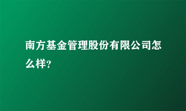 南方基金管理股份有限公司怎么样？