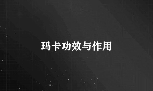玛卡功效与作用