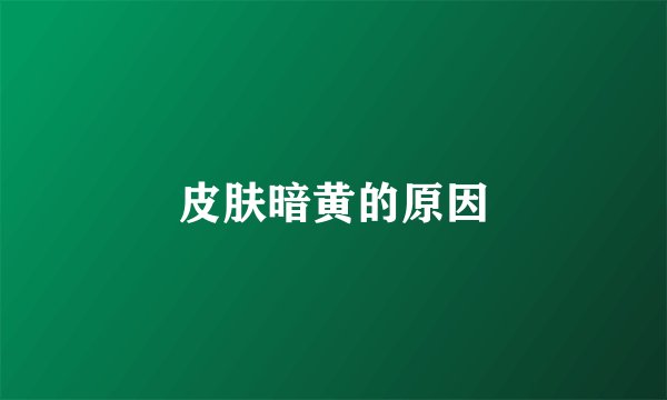 皮肤暗黄的原因