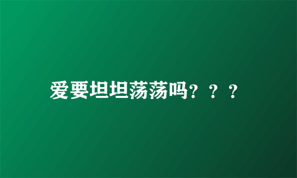 爱要坦坦荡荡吗？？？