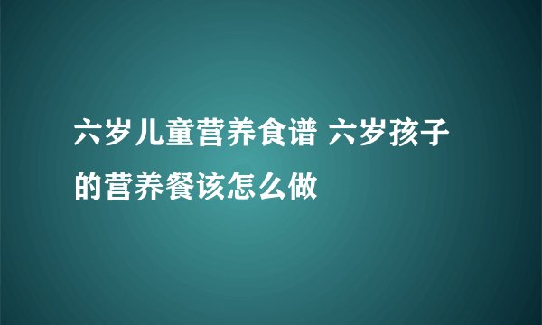 六岁儿童营养食谱 六岁孩子的营养餐该怎么做