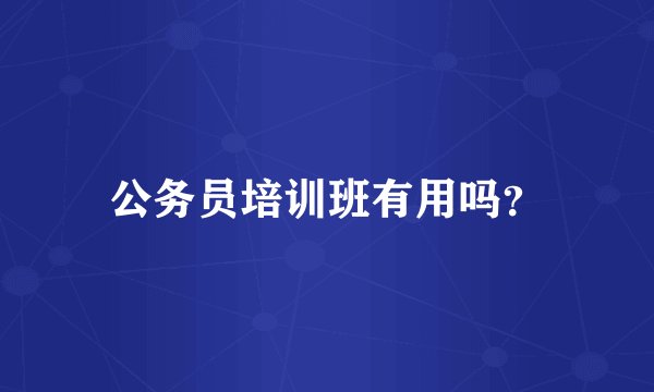 公务员培训班有用吗？