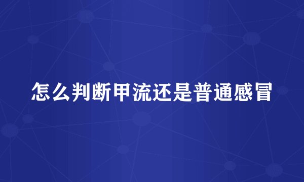 怎么判断甲流还是普通感冒