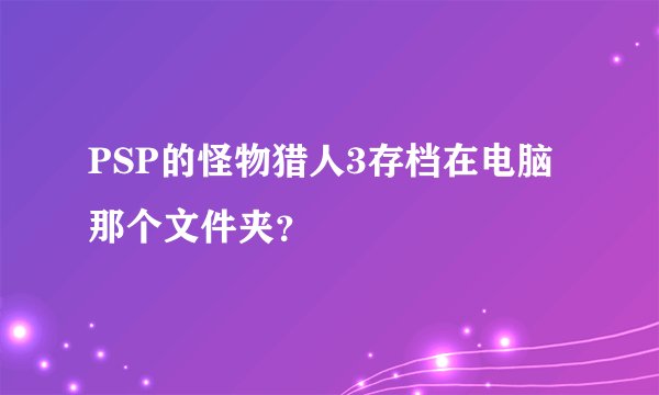 PSP的怪物猎人3存档在电脑那个文件夹？
