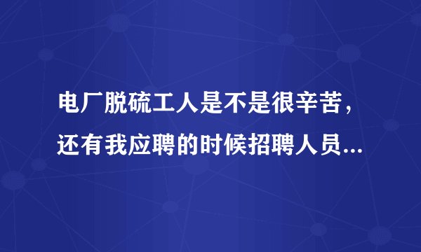 电厂脱硫工人是不是很辛苦，还有我应聘的时候招聘人员说我们干的好可以调到重要岗位是不是在骗我们？我们是