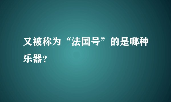 又被称为“法国号”的是哪种乐器？