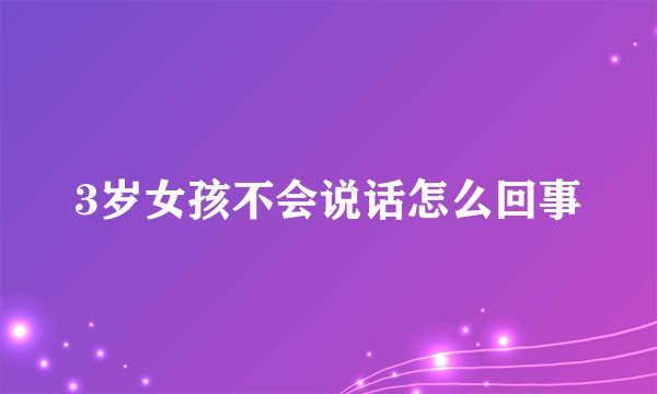 3岁女孩不会说话怎么回事
