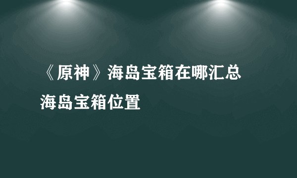 《原神》海岛宝箱在哪汇总 海岛宝箱位置