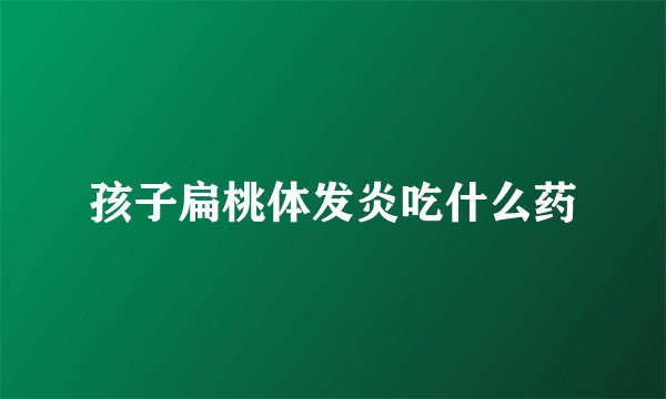 孩子扁桃体发炎吃什么药